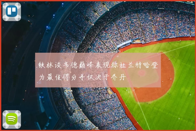 铁林谈韦德巅峰表现称杜兰特哈登为最佳得分手仅次于乔丹