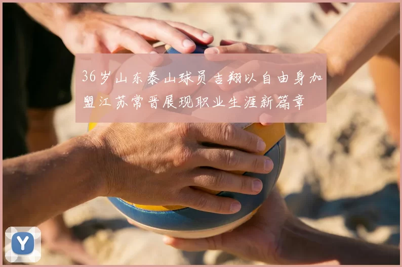 36岁山东泰山球员吉翔以自由身加盟江苏常晋展现职业生涯新篇章