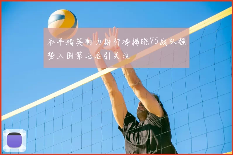 和平精英耐力排行榜揭晓V5战队强势入围第七名引关注