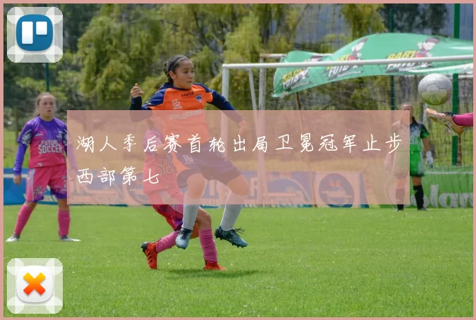 湖人季后赛首轮出局卫冕冠军止步西部第七