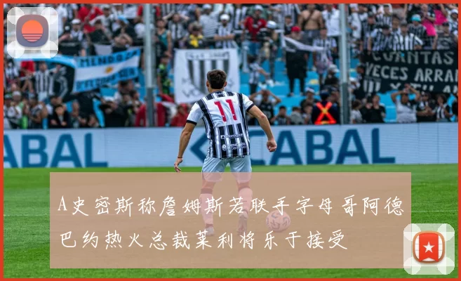 A史密斯称詹姆斯若联手字母哥阿德巴约热火总裁莱利将乐于接受