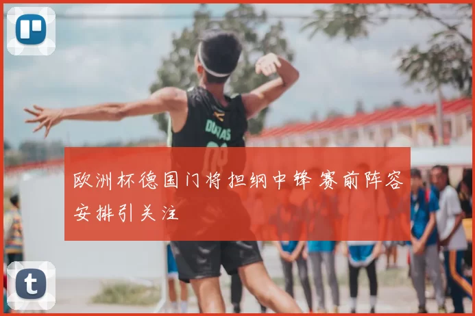 欧洲杯德国门将担纲中锋 赛前阵容安排引关注