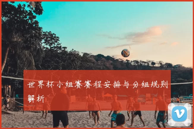 世界杯小组赛赛程安排与分组规则解析