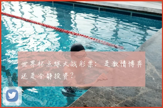 世界杯点球大战彩票:是激情博弈还是冷静投资?