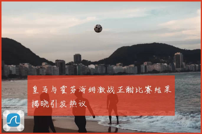 皇马与霍芬海姆激战正酣比赛结果揭晓引发热议