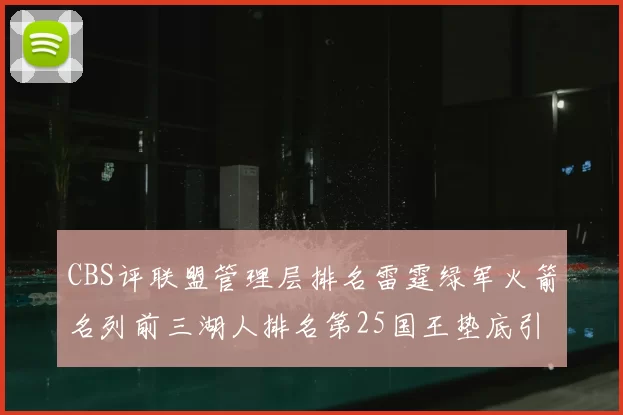 CBS评联盟管理层排名雷霆绿军火箭名列前三湖人排名第25国王垫底引发热议