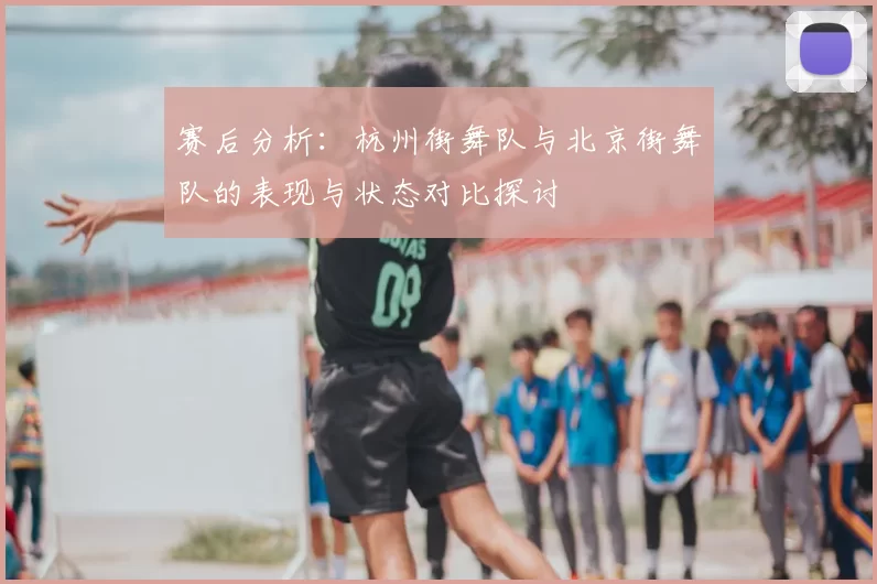 赛后分析:杭州街舞队与北京街舞队的表现与状态对比探讨
