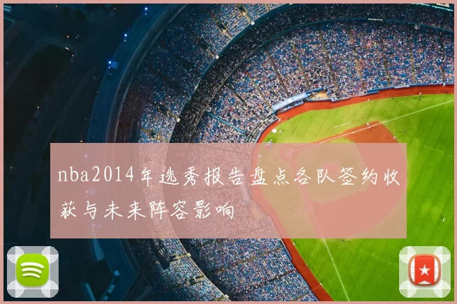 nba2014年选秀报告盘点各队签约收获与未来阵容影响