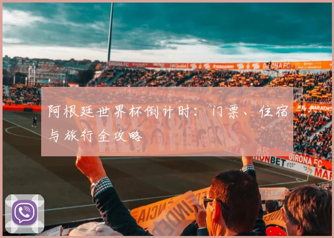 阿根廷世界杯倒计时:门票、住宿与旅行全攻略
