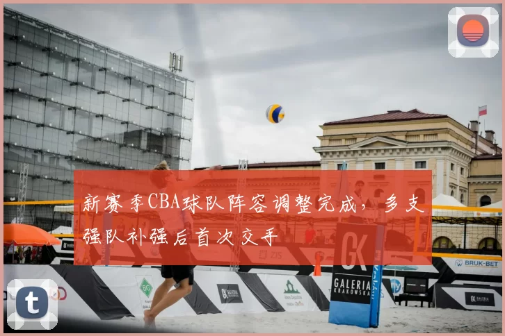 新赛季CBA球队阵容调整完成，多支强队补强后首次交手