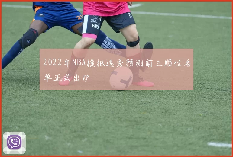2022年NBA模拟选秀预测前三顺位名单正式出炉