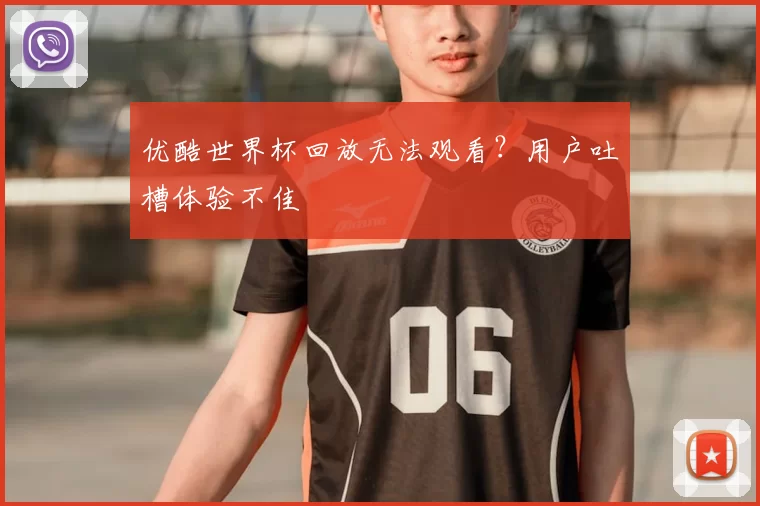 优酷世界杯回放无法观看？用户吐槽体验不佳