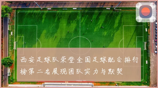 西安足球队荣登全国足球配合排行榜第二名展现团队实力与默契