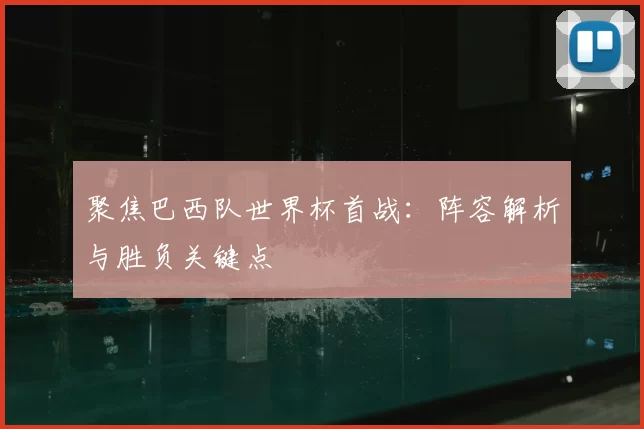 聚焦巴西队世界杯首战:阵容解析与胜负关键点