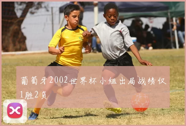 葡萄牙2002世界杯小组出局战绩仅1胜2负