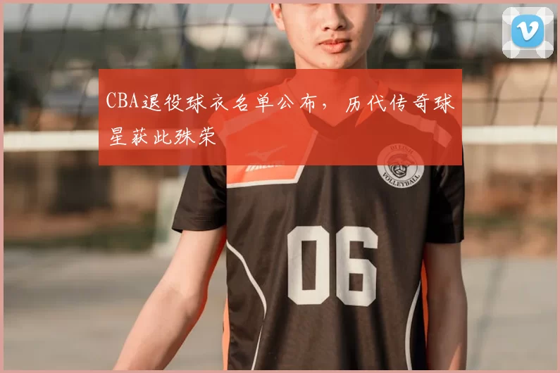 CBA退役球衣名单公布，历代传奇球星获此殊荣