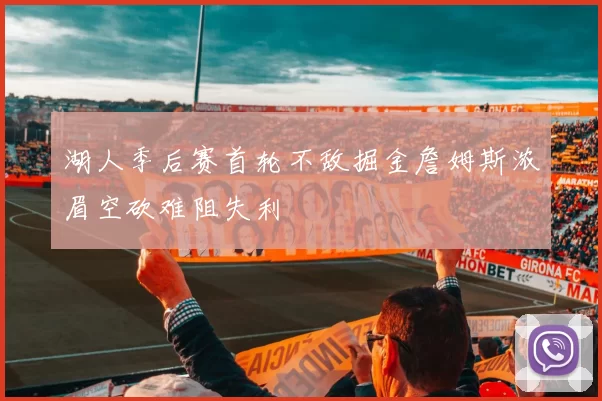 湖人季后赛首轮不敌掘金詹姆斯浓眉空砍难阻失利