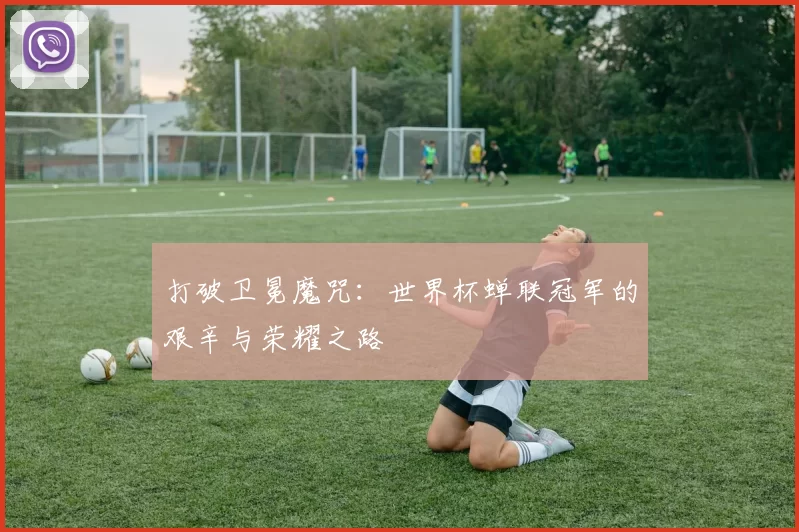 打破卫冕魔咒：世界杯蝉联冠军的艰辛与荣耀之路