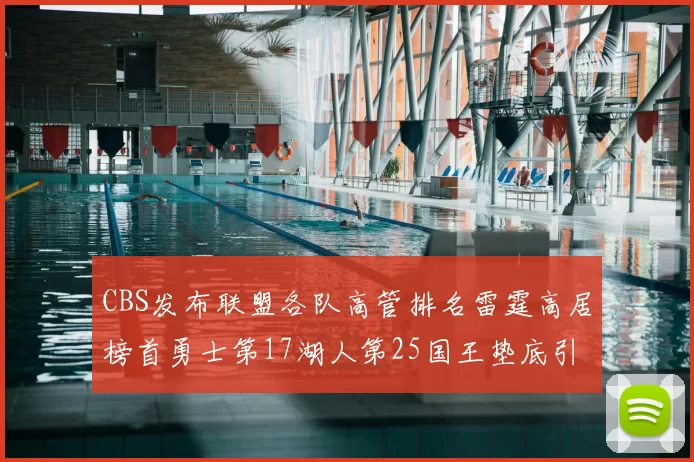 CBS发布联盟各队高管排名雷霆高居榜首勇士第17湖人第25国王垫底引发热议