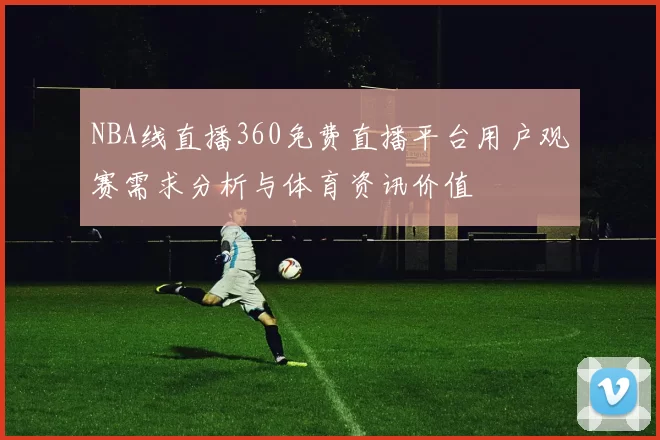 NBA线直播360免费直播平台用户观赛需求分析与体育资讯价值