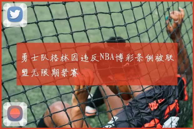 勇士队格林因违反NBA博彩条例被联盟无限期禁赛