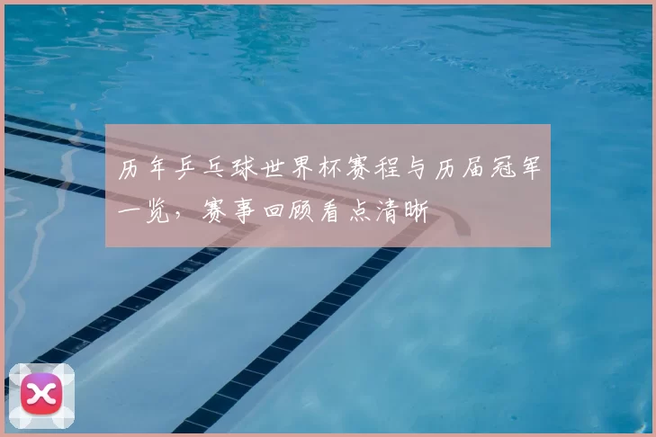 历年乒乓球世界杯赛程与历届冠军一览，赛事回顾看点清晰
