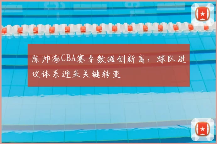 陈帅澎CBA赛季数据创新高，球队进攻体系迎来关键转变