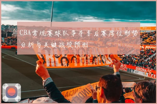 CBA常规赛球队争夺季后赛席位形势分析与关键战役预测