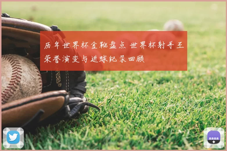 历年世界杯金靴盘点 世界杯射手王荣誉演变与进球纪录回顾
