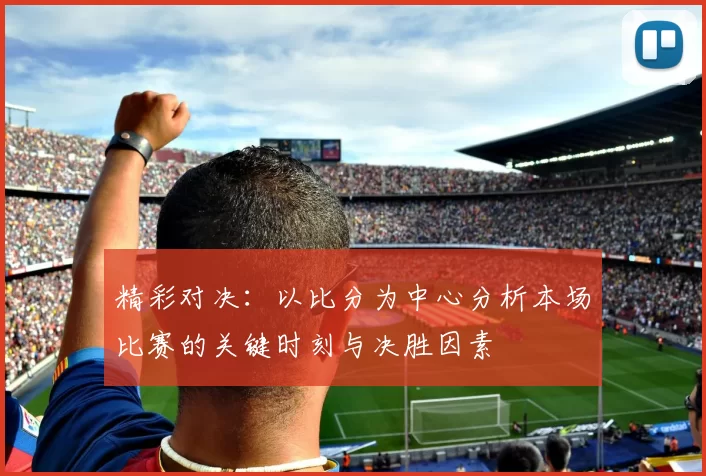 精彩对决:以比分为中心分析本场比赛的关键时刻与决胜因素