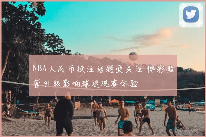 NBA人民币投注话题受关注 博彩监管升级影响球迷观赛体验