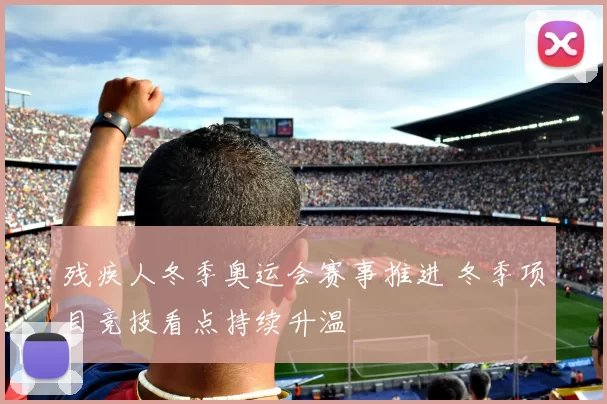 残疾人冬季奥运会赛事推进 冬季项目竞技看点持续升温