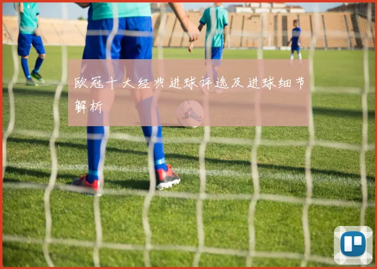 欧冠十大经典进球评选及进球细节解析