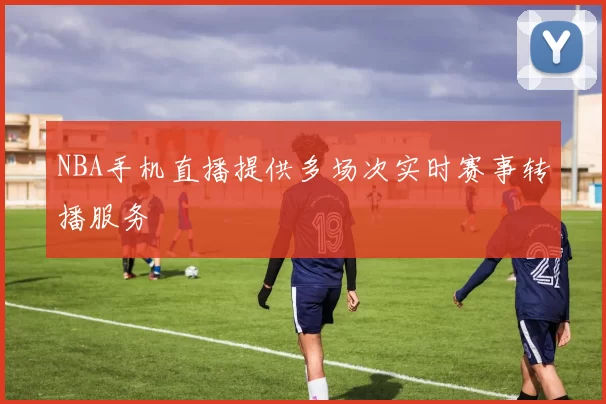 NBA手机直播提供多场次实时赛事转播服务