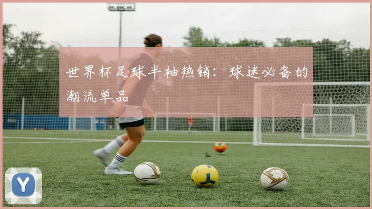 世界杯足球半袖热销：球迷必备的潮流单品