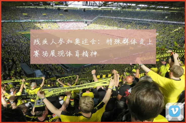 残疾人参加奥运会:特殊群体走上赛场展现体育精神