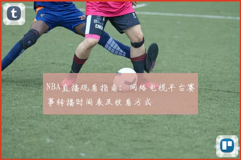 NBA直播观看指南：网络电视平台赛事转播时间表及收看方式
