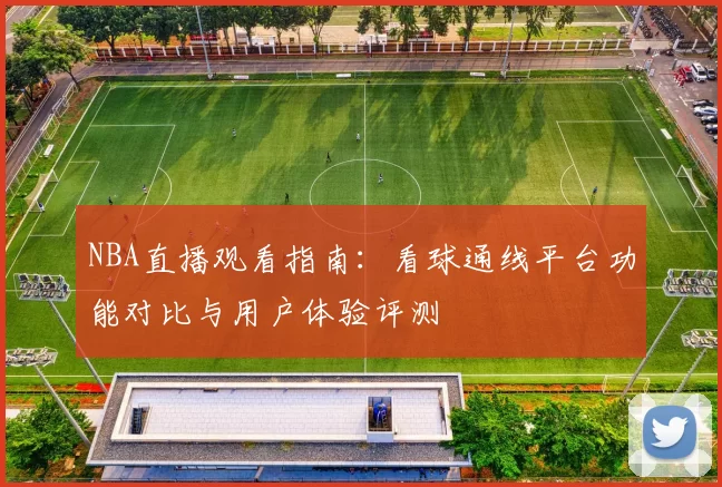 NBA直播观看指南：看球通线平台功能对比与用户体验评测
