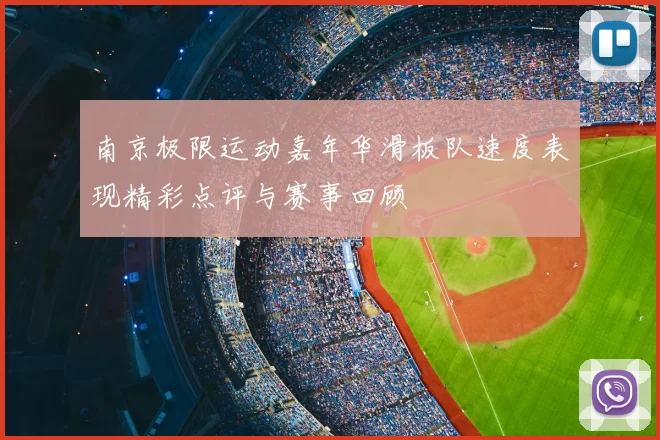 南京极限运动嘉年华滑板队速度表现精彩点评与赛事回顾