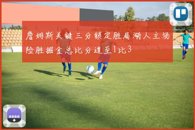 詹姆斯关键三分锁定胜局湖人主场险胜掘金总比分追至1比3
