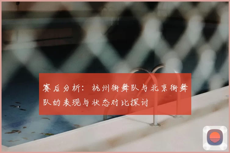 赛后分析：杭州街舞队与北京街舞队的表现与状态对比探讨
