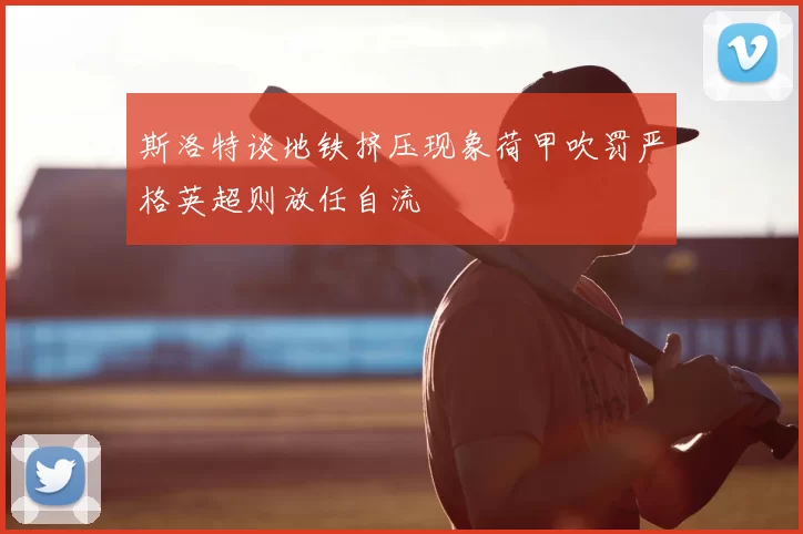 斯洛特谈地铁挤压现象荷甲吹罚严格英超则放任自流