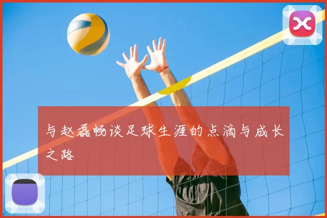与赵磊畅谈足球生涯的点滴与成长之路
