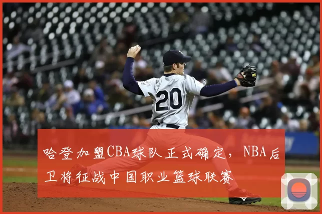 哈登加盟CBA球队正式确定，NBA后卫将征战中国职业篮球联赛