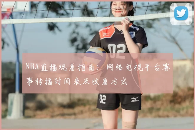 NBA直播观看指南：网络电视平台赛事转播时间表及收看方式
