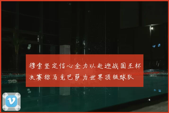 穆索坚定信心全力以赴迎战国王杯决赛称马竞巴萨为世界顶级球队
