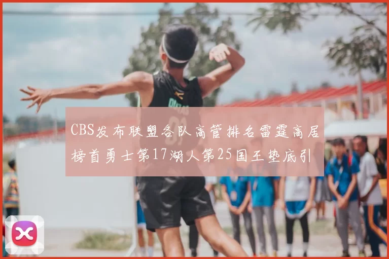 CBS发布联盟各队高管排名雷霆高居榜首勇士第17湖人第25国王垫底引发热议